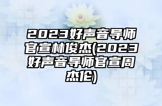 2023好聲音導師官宣林俊杰(2023好聲音導師官宣周杰倫)