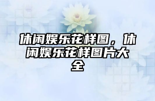 休閑娛樂(lè )花樣圖，休閑娛樂(lè )花樣圖片大全