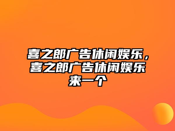 喜之郎廣告休閑娛樂(lè )，喜之郎廣告休閑娛樂(lè )來(lái)一個(gè)