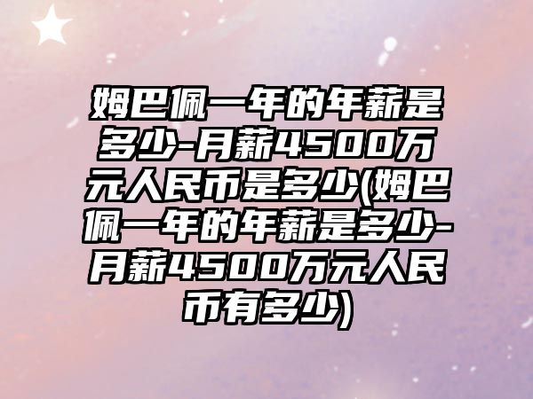 姆巴佩一年的年薪是多少-月薪4500萬(wàn)元人民幣是多少(姆巴佩一年的年薪是多少-月薪4500萬(wàn)元人民幣有多少)