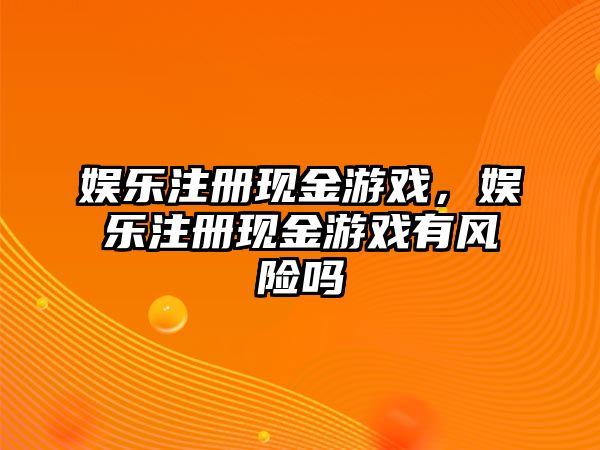 娛樂(lè )注冊現金游戲，娛樂(lè )注冊現金游戲有風(fēng)險嗎