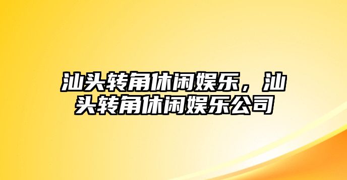 汕頭轉角休閑娛樂(lè )，汕頭轉角休閑娛樂(lè )公司