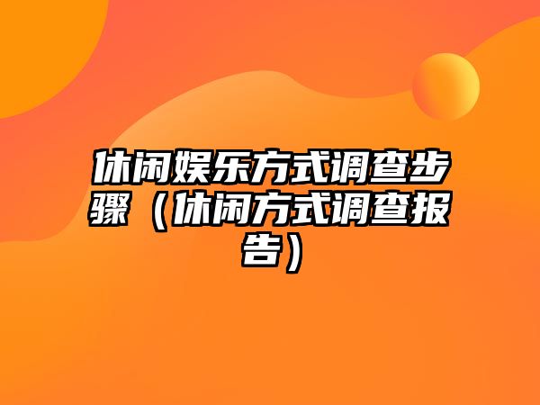 休閑娛樂(lè )方式調查步驟（休閑方式調查報告）