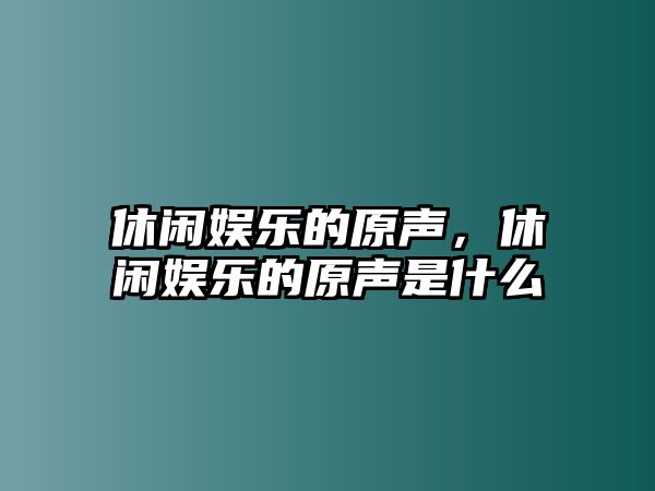 休閑娛樂(lè )的原聲，休閑娛樂(lè )的原聲是什么