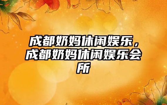 成都奶媽休閑娛樂(lè )，成都奶媽休閑娛樂(lè )會(huì )所