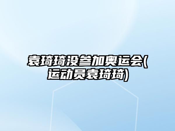 袁琦琦沒(méi)參加奧運會(huì )(運動(dòng)員袁琦琦)