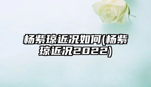 楊紫瓊近況如何(楊紫瓊近況2022)