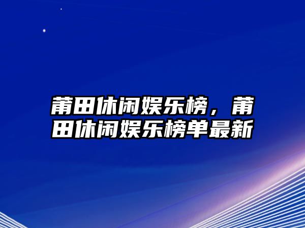 莆田休閑娛樂(lè )榜，莆田休閑娛樂(lè )榜單最新