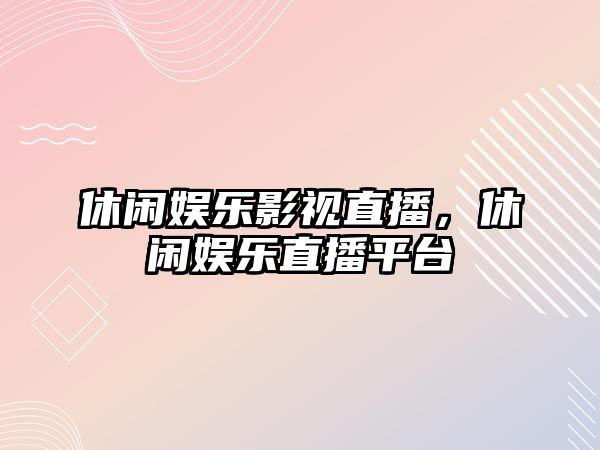 休閑娛樂(lè )影視直播，休閑娛樂(lè )直播平臺