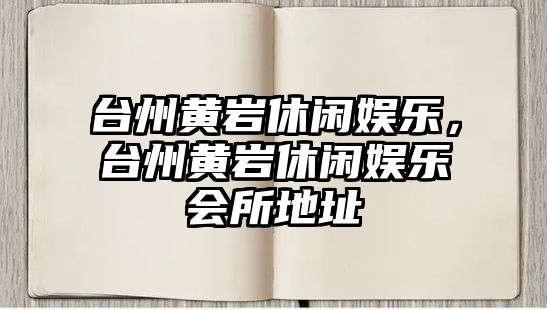 臺州黃巖休閑娛樂(lè )，臺州黃巖休閑娛樂(lè )會(huì )所地址