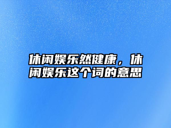 休閑娛樂(lè )然健康，休閑娛樂(lè )這個(gè)詞的意思