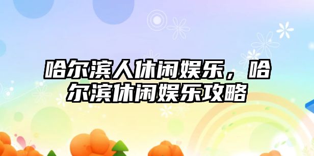 哈爾濱人休閑娛樂(lè )，哈爾濱休閑娛樂(lè )攻略