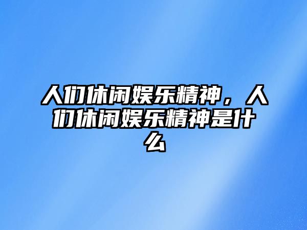 人們休閑娛樂(lè )精神，人們休閑娛樂(lè )精神是什么