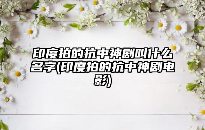 印度拍的抗中神劇叫什么名字(印度拍的抗中神劇電影)