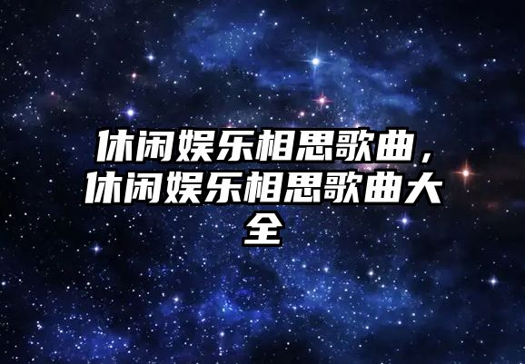 休閑娛樂(lè )相思歌曲，休閑娛樂(lè )相思歌曲大全