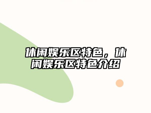 休閑娛樂(lè )區特色，休閑娛樂(lè )區特色介紹