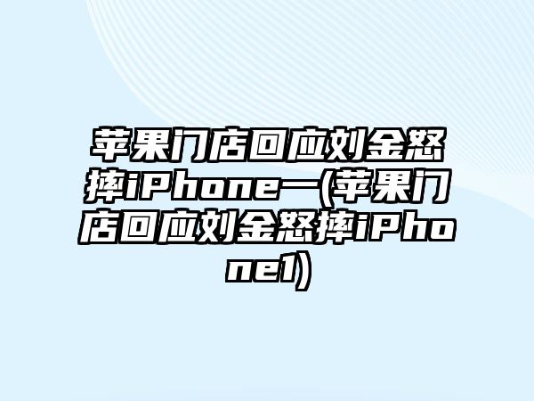 蘋(píng)果門(mén)店回應劉金怒摔iPhone一(蘋(píng)果門(mén)店回應劉金怒摔iPhone1)