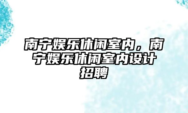 南寧娛樂(lè )休閑室內，南寧娛樂(lè )休閑室內設計招聘