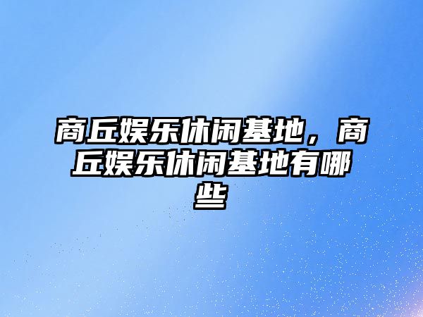 商丘娛樂(lè )休閑基地，商丘娛樂(lè )休閑基地有哪些