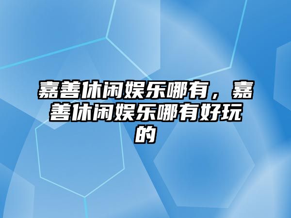 嘉善休閑娛樂(lè )哪有，嘉善休閑娛樂(lè )哪有好玩的