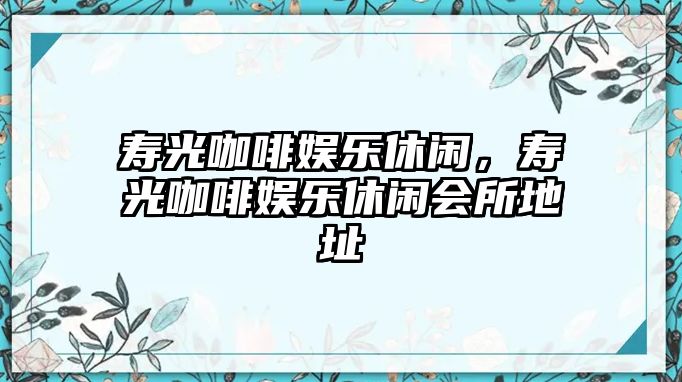 壽光咖啡娛樂(lè )休閑，壽光咖啡娛樂(lè )休閑會(huì )所地址