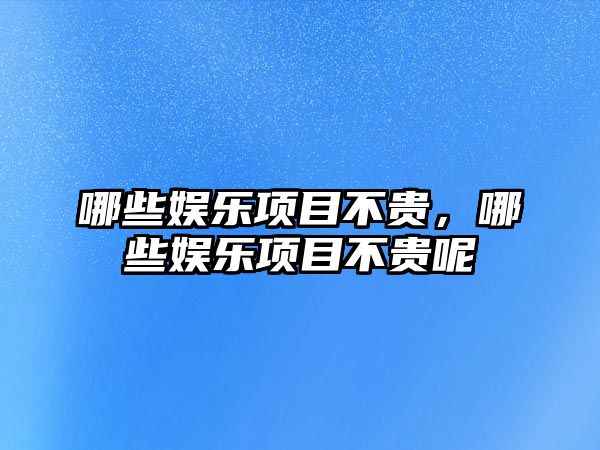 哪些娛樂(lè )項目不貴，哪些娛樂(lè )項目不貴呢