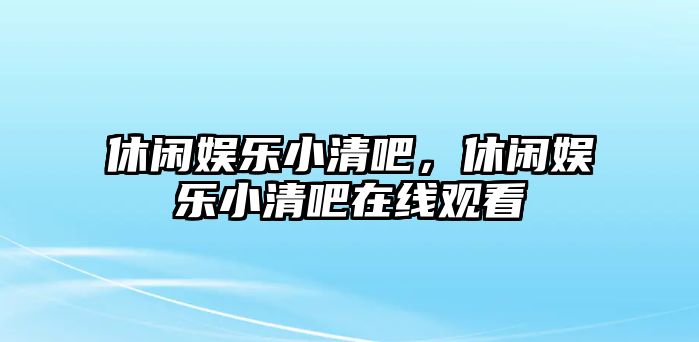 休閑娛樂(lè )小清吧，休閑娛樂(lè )小清吧在線(xiàn)觀(guān)看