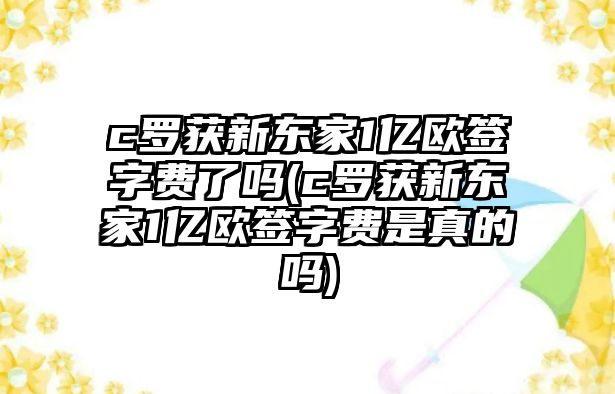 c羅獲新東家1億歐簽字費了嗎(c羅獲新東家1億歐簽字費是真的嗎)