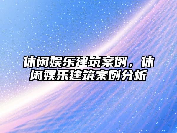 休閑娛樂(lè )建筑案例，休閑娛樂(lè )建筑案例分析