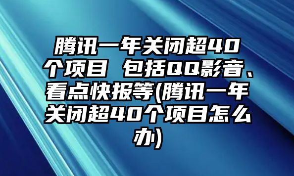 騰訊一年關(guān)閉超40個(gè)項目 包括QQ影音、看點(diǎn)快報等(騰訊一年關(guān)閉超40個(gè)項目怎么辦)