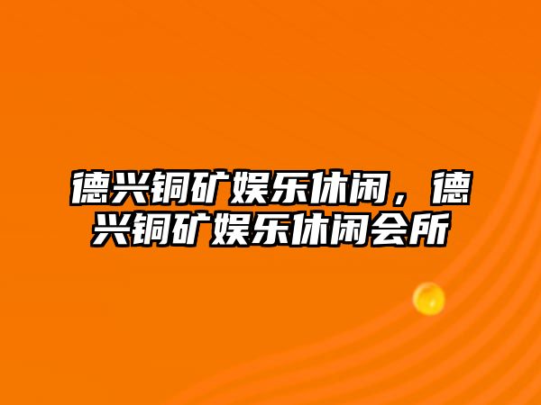 德興銅礦娛樂(lè )休閑，德興銅礦娛樂(lè )休閑會(huì )所