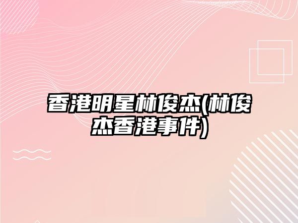 香港明星林俊杰(林俊杰香港事件)