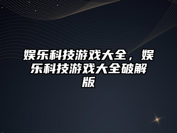 娛樂(lè )科技游戲大全，娛樂(lè )科技游戲大全破解版