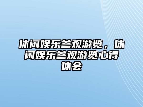 休閑娛樂(lè )參觀(guān)游覽，休閑娛樂(lè )參觀(guān)游覽心得體會(huì )