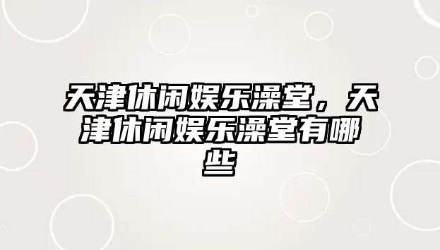 天津休閑娛樂(lè )澡堂，天津休閑娛樂(lè )澡堂有哪些