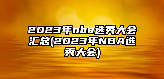 2023年nba選秀大會(huì )匯總(2023年NBA選秀大會(huì ))