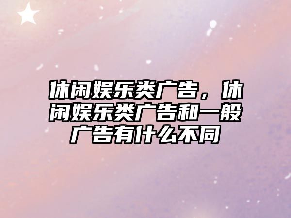 休閑娛樂(lè )類(lèi)廣告，休閑娛樂(lè )類(lèi)廣告和一般廣告有什么不同