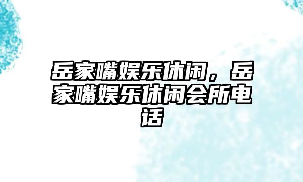 岳家嘴娛樂(lè )休閑，岳家嘴娛樂(lè )休閑會(huì )所電話(huà)