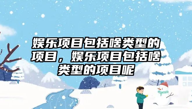 娛樂(lè )項目包括啥類(lèi)型的項目，娛樂(lè )項目包括啥類(lèi)型的項目呢