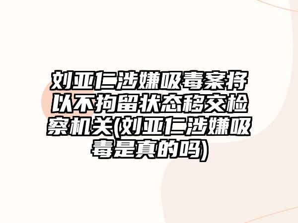 劉亞仁涉嫌吸毒案將以不拘留狀態(tài)移交檢察機關(guān)(劉亞仁涉嫌吸毒是真的嗎)