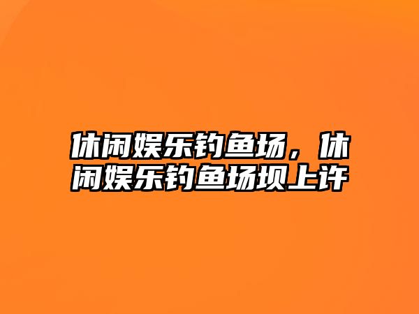 休閑娛樂(lè )釣魚(yú)場(chǎng)，休閑娛樂(lè )釣魚(yú)場(chǎng)壩上許