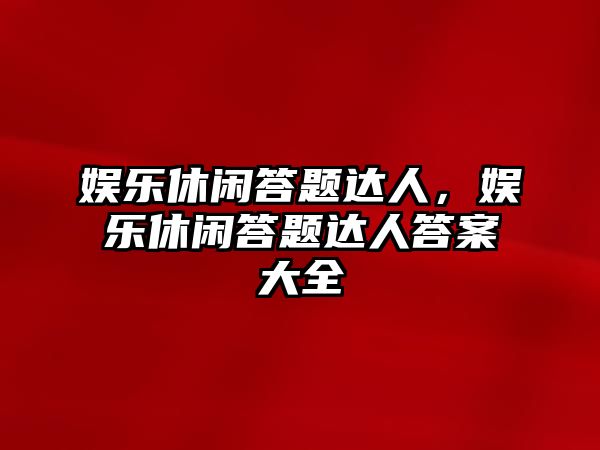 娛樂(lè )休閑答題達人，娛樂(lè )休閑答題達人答案大全