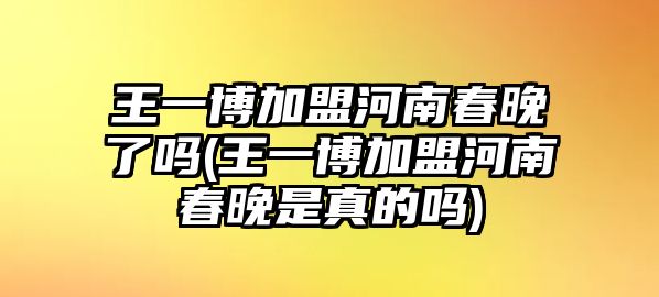 王一博加盟河南春晚了嗎(王一博加盟河南春晚是真的嗎)