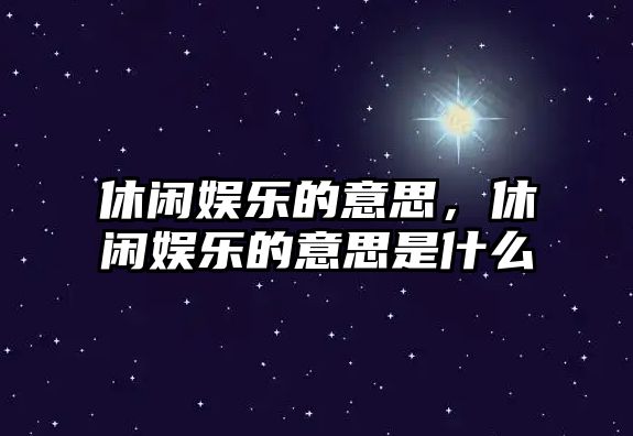 休閑娛樂(lè )的意思，休閑娛樂(lè )的意思是什么