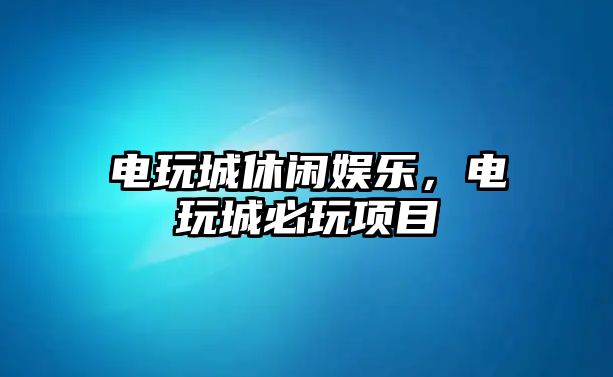 電玩城休閑娛樂(lè )，電玩城必玩項目