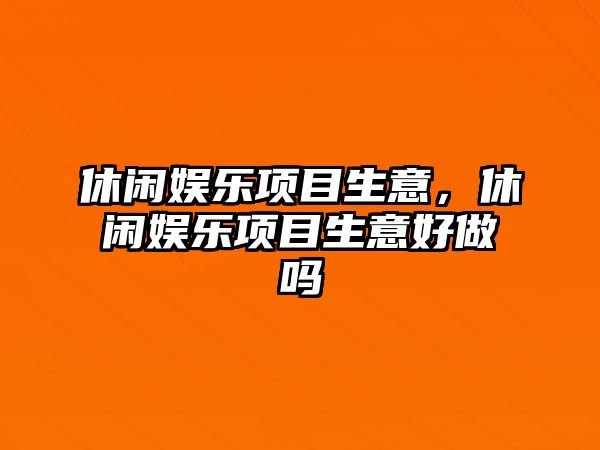 休閑娛樂(lè )項目生意，休閑娛樂(lè )項目生意好做嗎