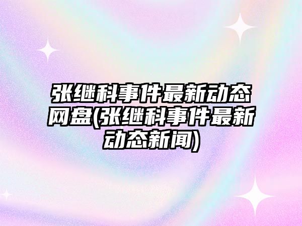 張繼科事件最新動(dòng)態(tài)網(wǎng)盤(pán)(張繼科事件最新動(dòng)態(tài)新聞)