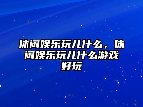 休閑娛樂(lè )玩兒什么，休閑娛樂(lè )玩兒什么游戲好玩