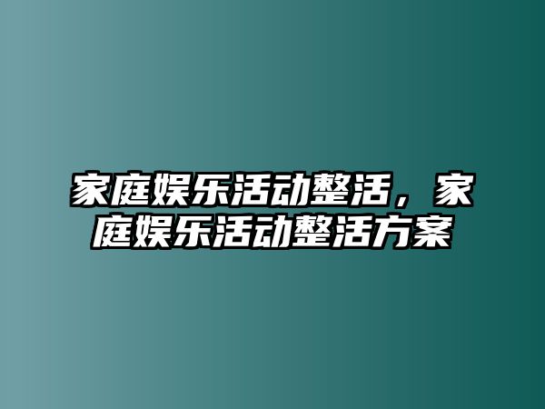 家庭娛樂(lè )活動(dòng)整活，家庭娛樂(lè )活動(dòng)整活方案