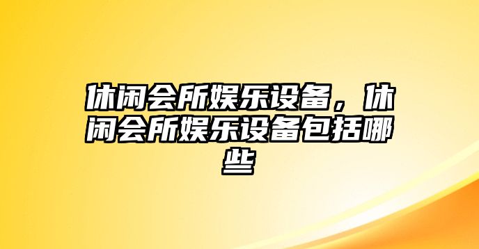 休閑會(huì )所娛樂(lè )設備，休閑會(huì )所娛樂(lè )設備包括哪些